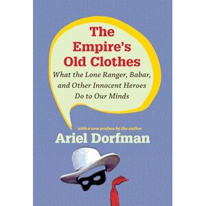 Dorfman, Ariel The Empire’s Old Clothes: What the Lone Ranger, Babar, and Other Innocent Heroes Do to Our Minds Dorfman, Ariel The Empire’s Old Clothes: What the Lone Ranger, Babar, and Other Innocent Heroes Do to Our Minds