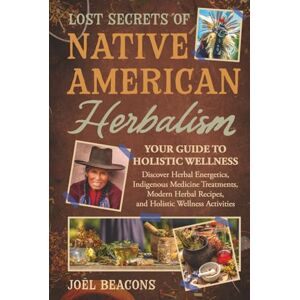 Beacons, Joël Lost Secrets of Native American Herbalism: Your Guide to Holistic Wellness (The Everyday Herbalist Series) Beacons, Joël Lost Secrets of Native American Herbalism: Your Guide to Holistic Wellness (The Everyday Herbalist Series)