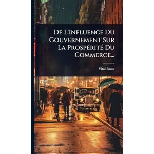 Roux, Vital De L'influence Du Gouvernement Sur La ProspÃ(c)ritÃ(c) Du Commerce... Roux, Vital De L'influence Du Gouvernement Sur La ProspÃ(c)ritÃ(c) Du Commerce...