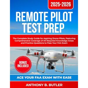 Butler, Anthony B. Remote Pilot Test Prep 2025-2026: The Complete Study Guide for Aspiring Drone Pilots, Featuring Comprehensive Coverage of All Required Knowledge Areas and Practice Questions to Pass Your FAA Exam Butler, Anthony B. Remote Pilot Test Prep 2025-2026: The Complete Study Guide for Aspiring Drone Pilots, Featuring Comprehensive Coverage of All Required Knowledge Areas and Practice Questions to Pass Your FAA Exam