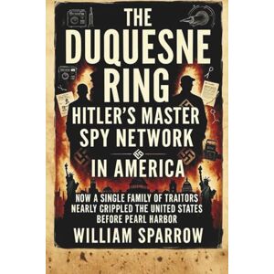 Sparrow, William The Duquesne Ring: Hitler’s Master Spy Network in America: How a Single Family of Traitors Nearly Crippled the United States Before Pearl Harbor Sparrow, William The Duquesne Ring: Hitler’s Master Spy Network in America: How a Single Family of Traitors Nearly Crippled the United States Before Pearl Harbor
