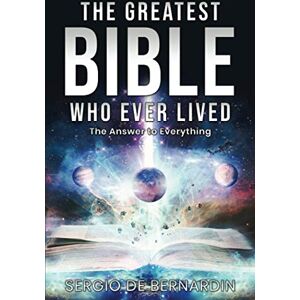 De Bernardin, Mr Sergio The Greatest Bible Who Ever Lived: The Answer to Everything De Bernardin, Mr Sergio The Greatest Bible Who Ever Lived: The Answer to Everything