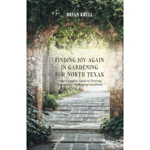 Krull, Brian Finding Joy in Gardening for North Texas: Your Complete Guide to Thriving Gardens in Challenging Conditions Krull, Brian Finding Joy in Gardening for North Texas: Your Complete Guide to Thriving Gardens in Challenging Conditions
