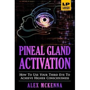 McKenna, Alex Pineal Gland Activation: How To Use Your Third Eye To Achieve Higher Consciousness McKenna, Alex Pineal Gland Activation: How To Use Your Third Eye To Achieve Higher Consciousness