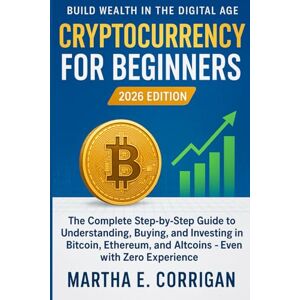 Corrigan, Martha E. Cryptocurrency for Beginners 2026: The Complete Step-by-Step Guide to Understanding, Buying, and Investing in Bitcoin, Ethereum, and Altcoins — Even with Zero Experience Corrigan, Martha E. Cryptocurrency for Beginners 2026: The Complete Step-by-Step Guide to Understanding, Buying, and Investing in Bitcoin, Ethereum, and Altcoins — Even with Zero Experience