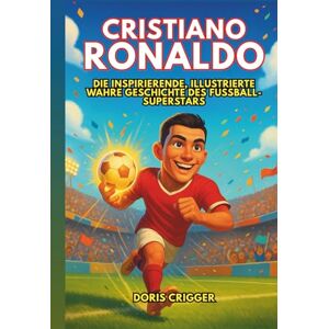 Crigger, Doris Cristiano Ronaldo Biografie: Die inspirierende, illustrierte wahre Geschichte des Fußball-Superstars – Vom Jungen mit großen Träumen zur globalen Ikone, die der Welt beibrachte, niemals aufzugeben Crigger, Doris Cristiano Ronaldo Biografie: Die inspirierende, illustrierte wahre Geschichte des Fußball-Superstars – Vom Jungen mit großen Träumen zur globalen Ikone, die der Welt beibrachte, niemals aufzugeben
