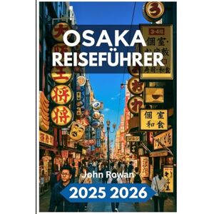 Rowan, John OSAKA REISEFÜHRER 2025 2026: Entdecken Sie urbanen Charme, versteckte Ecken, das Stadtleben, lokale Geheimnisse und zeitlose Aromen Rowan, John OSAKA REISEFÜHRER 2025 2026: Entdecken Sie urbanen Charme, versteckte Ecken, das Stadtleben, lokale Geheimnisse und zeitlose Aromen