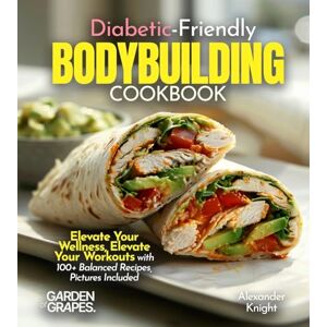 Knight, Alexander Diabetic-Friendly Bodybuilding Cookbook: Elevate Your Wellness, Elevate Your Workouts with 100+ Balanced Recipes, Pictures Included Knight, Alexander Diabetic-Friendly Bodybuilding Cookbook: Elevate Your Wellness, Elevate Your Workouts with 100+ Balanced Recipes, Pictures Included