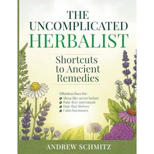 Schmitz, Andrew The Uncomplicated Herbalist: My Shortcuts to Ancient Remedies Natural Healing Made Easy for Busy People over 50 Schmitz, Andrew The Uncomplicated Herbalist: My Shortcuts to Ancient Remedies Natural Healing Made Easy for Busy People over 50