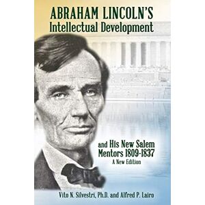 Silvestri PH D, Vito N Abraham Lincoln's Intellectual Development: and His New Salem Mentors, 1809 1837 A NEW EDITION Silvestri PH D, Vito N Abraham Lincoln's Intellectual Development: and His New Salem Mentors, 1809 1837 A NEW EDITION