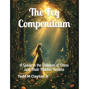 Clayton Jr, Todd M The Fey Compendium: A Guide to the Children of Danu and Their Hidden Realms Clayton Jr, Todd M The Fey Compendium: A Guide to the Children of Danu and Their Hidden Realms