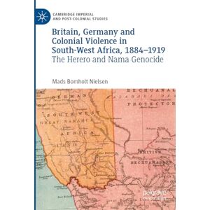 Bomholt Nielsen, Mads Britain, Germany and Colonial Violence in South-West Africa, 1884-1919: The Herero and Nama Genocide (Cambridge Imperial and Post-Colonial Studies) Bomholt Nielsen, Mads Britain, Germany and Colonial Violence in South-West Africa, 1884-1919: The Herero and Nama Genocide (Cambridge Imperial and Post-Colonial Studies)