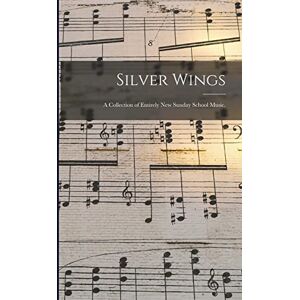 Anonymous Silver Wings: a Collection of Entirely New Sunday School Music. Anonymous Silver Wings: a Collection of Entirely New Sunday School Music.