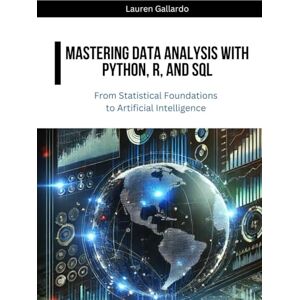 Gallardo, Lauren Mastering Data Analysis with Python, R, and SQL: From Statistical Foundations to Artificial Intelligence Gallardo, Lauren Mastering Data Analysis with Python, R, and SQL: From Statistical Foundations to Artificial Intelligence
