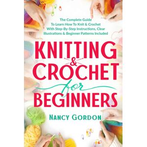 Gordon, Nancy Knitting & Crochet For Beginners: The Complete Guide To Learn How To Knit & Crochet With Step-By-Step Instructions, Clear Illustrations & Beginner Patterns Included (Crocheting) Gordon, Nancy Knitting & Crochet For Beginners: The Complete Guide To Learn How To Knit & Crochet With Step-By-Step Instructions, Clear Illustrations & Beginner Patterns Included (Crocheting)