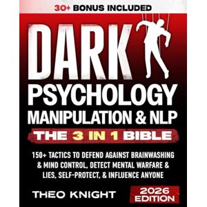 Knight, Theo Dark Psychology, Manipulation, & NLP The 3-in-1 Bible: 150+ Tactics to Defend Against Brainwashing & Mind Control, Detect Mental Warfare & Lies, Self-Protect & Influence Anyone Knight, Theo Dark Psychology, Manipulation, & NLP The 3-in-1 Bible: 150+ Tactics to Defend Against Brainwashing & Mind Control, Detect Mental Warfare & Lies, Self-Protect & Influence Anyone