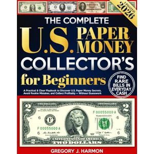 Harmon, Gregory J. The Complete U.S. Paper Money Collector’s Guide for Beginners: A Practical & Clear Playbook to Discover U.S. Paper Money Secrets, Avoid Rookie Mistakes, and Collect Profitably — Without Guesswork Harmon, Gregory J. The Complete U.S. Paper Money Collector’s Guide for Beginners: A Practical & Clear Playbook to Discover U.S. Paper Money Secrets, Avoid Rookie Mistakes, and Collect Profitably — Without Guesswork