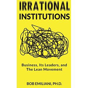 Emiliani, Bob Irrational Institutions: Business, Its Leaders, and The Lean Movement Emiliani, Bob Irrational Institutions: Business, Its Leaders, and The Lean Movement