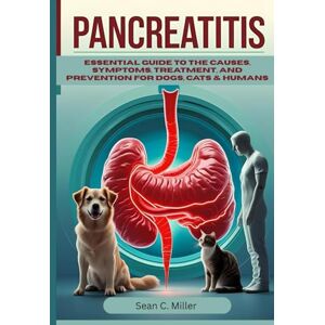 Miller, Sean C. Pancreatitis: Essential Guide to The Causes, Symptoms, Treatment, and Prevention for Dogs, Cats & Humans Miller, Sean C. Pancreatitis: Essential Guide to The Causes, Symptoms, Treatment, and Prevention for Dogs, Cats & Humans