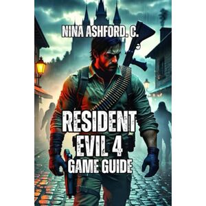 Ashford. C., Nina Resident Evil 4 Game Guide: Unlock Hidden Secrets, and Conquer Professional Difficulty with Proven Tactics, and Advanced Techniques Ashford. C., Nina Resident Evil 4 Game Guide: Unlock Hidden Secrets, and Conquer Professional Difficulty with Proven Tactics, and Advanced Techniques