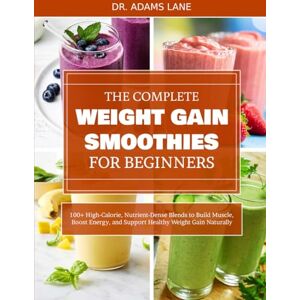 LANE, DR. ADAMS THE COMPLETE WEIGHT GAIN SMOOTHIES FOR BEGINNERS: 100+ High-Calorie, Nutrient-Dense Blends to Build Muscle, Boost Energy, and Support Healthy Weight Gain Naturally LANE, DR. ADAMS THE COMPLETE WEIGHT GAIN SMOOTHIES FOR BEGINNERS: 100+ High-Calorie, Nutrient-Dense Blends to Build Muscle, Boost Energy, and Support Healthy Weight Gain Naturally