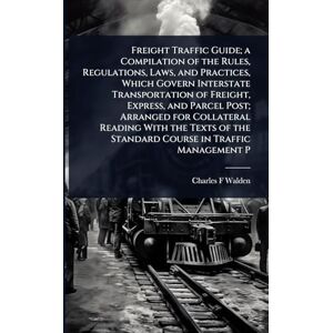 Walden, Charles F Freight Traffic Guide; a Compilation of the Rules, Regulations, Laws, and Practices, Which Govern Interstate Transportation of Freight, Express, and ... the Standard Course in Traffic Management P Walden, Charles F Freight Traffic Guide; a Compilation of the Rules, Regulations, Laws, and Practices, Which Govern Interstate Transportation of Freight, Express, and ... the Standard Course in Traffic Management P