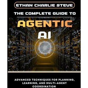 STEVE, ETHAN CHARLIE THE COMPLETE GUIDE TO AGENTIC AI: ADVANCED TECHNIQUES FOR PLANNING, LEARNING, AND MULTI-AGENT COORDINATION (Mastering Dimensions of Artificial intelligence) STEVE, ETHAN CHARLIE THE COMPLETE GUIDE TO AGENTIC AI: ADVANCED TECHNIQUES FOR PLANNING, LEARNING, AND MULTI-AGENT COORDINATION (Mastering Dimensions of Artificial intelligence)