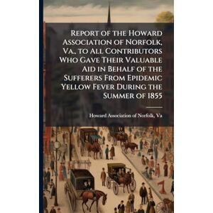 Report of the Howard Association of Norfolk, Va., to All Contributors Who Gave Their Valuable Aid in Behalf of the Sufferers From Epidemic Yellow Fever During the Summer of 1855 Report of the Howard Association of Norfolk, Va., to All Contributors Who Gave Their Valuable Aid in Behalf of the Sufferers From Epidemic Yellow Fever During the Summer of 1855