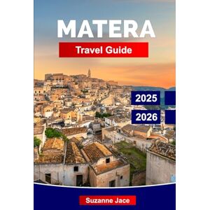 Jace, Suzanne Matera Travel Guide 2025-2026: Explore the Ancient Cave City, Top Attractions, Hidden Gems, Local Food, and Best Things to Do in Southern Italy Jace, Suzanne Matera Travel Guide 2025-2026: Explore the Ancient Cave City, Top Attractions, Hidden Gems, Local Food, and Best Things to Do in Southern Italy