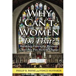 Payne, Philip B. Why Can't Women Do That?: Breaking Down the Reasons Churches Put Men in Charge Payne, Philip B. Why Can't Women Do That?: Breaking Down the Reasons Churches Put Men in Charge