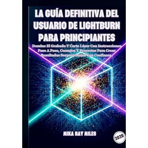 Ray Miles, Mika LA GUÍA DEFINITIVA DEL USUARIO DE LIGHTBURN PARA PRINCIPIANTES: Domine El Grabado Y Corte Láser Con Instrucciones Paso A Paso, Consejos Y Proyectos Para Crear Resultados Sorprendentes Con Confianza. Ray Miles, Mika LA GUÍA DEFINITIVA DEL USUARIO DE LIGHTBURN PARA PRINCIPIANTES: Domine El Grabado Y Corte Láser Con Instrucciones Paso A Paso, Consejos Y Proyectos Para Crear Resultados Sorprendentes Con Confianza.