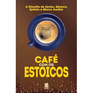 Café com Estoicos: A Filosofia de Zenão, Sêneca, Epiteto e Marco Aurélio Café com Estoicos: A Filosofia de Zenão, Sêneca, Epiteto e Marco Aurélio