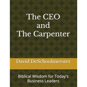 DeSchoolmeester, David The CEO and The Carpenter: Biblical Wisdom for Today's Business Leaders DeSchoolmeester, David The CEO and The Carpenter: Biblical Wisdom for Today's Business Leaders