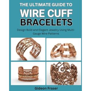 Fraser, Gideon THE ULTIMATE GUIDE TO WIRE CUFF BRACELETS: Design Bold and Elegant Jewelry Using Multi-Gauge Wire Patterns Fraser, Gideon THE ULTIMATE GUIDE TO WIRE CUFF BRACELETS: Design Bold and Elegant Jewelry Using Multi-Gauge Wire Patterns