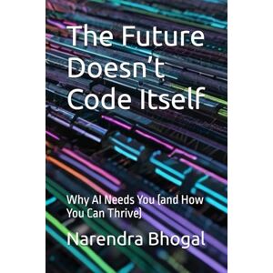 Bhogal, Narendra The Future Doesn’t Code Itself: Why AI Needs You (and How You Can Thrive) Bhogal, Narendra The Future Doesn’t Code Itself: Why AI Needs You (and How You Can Thrive)
