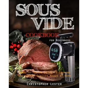 Lester, Christopher Sous Vide Cookbook for Beginners: Easy-to-Follow Guide to Cooking Restaurant-Quality Meals at Home: 1 (Sous Vide Cooking) Lester, Christopher Sous Vide Cookbook for Beginners: Easy-to-Follow Guide to Cooking Restaurant-Quality Meals at Home: 1 (Sous Vide Cooking)