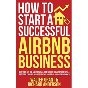 Grant, Walter How to Start a Successful Airbnb Business: Quit Your Day Job and Earn Full-time Income on Autopilot With a Profitable Airbnb Business Even if You're an Absolute Beginner Grant, Walter How to Start a Successful Airbnb Business: Quit Your Day Job and Earn Full-time Income on Autopilot With a Profitable Airbnb Business Even if You're an Absolute Beginner