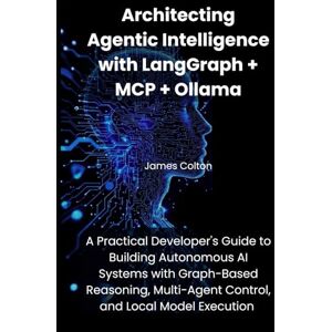 Colton, James Architecting Agentic Intelligence with LangGraph+MCP+Ollama: A Practical Developer's Guide to Building Autonomous AI Systems with Graph-Based Reasoning, Multi-Agent Control, and Local Model Execution Colton, James Architecting Agentic Intelligence with LangGraph+MCP+Ollama: A Practical Developer's Guide to Building Autonomous AI Systems with Graph-Based Reasoning, Multi-Agent Control, and Local Model Execution