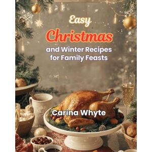Whyte, Carina EASY CHRISTMAS AND WINTER RECIPES FOR FAMILY FEASTS: Fast, Festive, and Flavorful Meals for Stress-Free Holiday Cooking Whyte, Carina EASY CHRISTMAS AND WINTER RECIPES FOR FAMILY FEASTS: Fast, Festive, and Flavorful Meals for Stress-Free Holiday Cooking