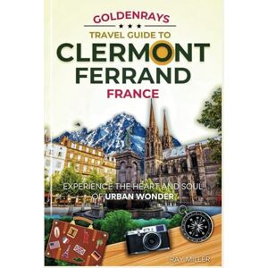 Miller, Ray GoldenRays Travel Guide to Clermont-Ferrand, France: Experience the Heart and Soul of Urban Wonder (GoldenRays Travel Guides) Miller, Ray GoldenRays Travel Guide to Clermont-Ferrand, France: Experience the Heart and Soul of Urban Wonder (GoldenRays Travel Guides)