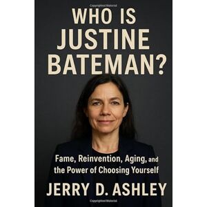 Ashley, Jerry D. Who Is Justine Bateman?: Fame, Reinvention, Aging, and the Power of Choosing Yourself Ashley, Jerry D. Who Is Justine Bateman?: Fame, Reinvention, Aging, and the Power of Choosing Yourself