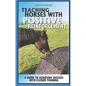 Bartlett, Katherine Teaching Horses with Positive Reinforcement: A Guide to Achieving Success with Clicker Training Bartlett, Katherine Teaching Horses with Positive Reinforcement: A Guide to Achieving Success with Clicker Training