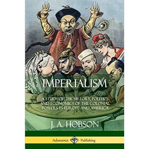 Hobson, J. A. Imperialism: A Study of the History, Politics and Economics of the Colonial Powers in Europe and America Hobson, J. A. Imperialism: A Study of the History, Politics and Economics of the Colonial Powers in Europe and America