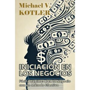 Kotler, Michael V. INICIACIÓN EN LOS NEGOCIOS: Fácil y Rápido: Crea tu Negocio con un Método Efectivo (START UP BUSINESS) Kotler, Michael V. INICIACIÓN EN LOS NEGOCIOS: Fácil y Rápido: Crea tu Negocio con un Método Efectivo (START UP BUSINESS)