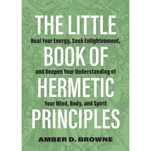 Amber D. Browne The Little Book of Hermetic Principles: Heal Your Energy, Seek Enlightenment, and Deepen Your Understanding of Your Mind, Body, and Spirit Amber D. Browne The Little Book of Hermetic Principles: Heal Your Energy, Seek Enlightenment, and Deepen Your Understanding of Your Mind, Body, and Spirit
