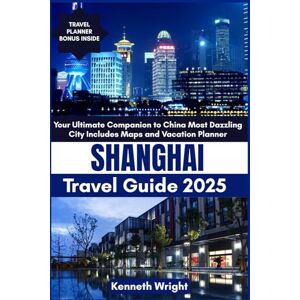 Wright, Kenneth SHANGHAI TRAVEL GUIDE 2025: Your Ultimate Companion to China Most Dazzling City Includes Maps and Vacation Planner Wright, Kenneth SHANGHAI TRAVEL GUIDE 2025: Your Ultimate Companion to China Most Dazzling City Includes Maps and Vacation Planner