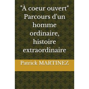 MARTINEZ, Patrick A coeur ouvert" Parcours d'un homme ordinaire, histoire extraordinaire MARTINEZ, Patrick A coeur ouvert" Parcours d'un homme ordinaire, histoire extraordinaire