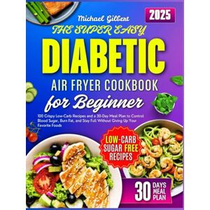 Gilbert, Michael THE SUPER EASY DIABETIC AIR FRYER COOKBOOK FOR BEGINNER: 100 Crispy Low-Carb Recipes and a 30-Day Meal Plan to Control Blood Sugar, Burn Fat, and Stay Full Without Giving Up Your Favorite Foods Gilbert, Michael THE SUPER EASY DIABETIC AIR FRYER COOKBOOK FOR BEGINNER: 100 Crispy Low-Carb Recipes and a 30-Day Meal Plan to Control Blood Sugar, Burn Fat, and Stay Full Without Giving Up Your Favorite Foods