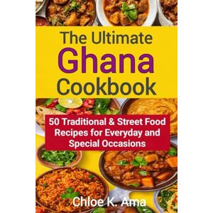 Ama, Chloe K. The Ultimate Ghana Cookbook: 50 Traditional & Street Food Recipes for Everyday and Special Occasions Ama, Chloe K. The Ultimate Ghana Cookbook: 50 Traditional & Street Food Recipes for Everyday and Special Occasions
