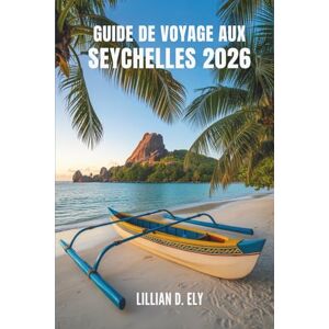 Ely, Lillian D. GUIDE DE VOYAGE AUX SEYCHELLES 2026: Voyages à travers les îles et la culture du paradis tropical d'Afrique. Ely, Lillian D. GUIDE DE VOYAGE AUX SEYCHELLES 2026: Voyages à travers les îles et la culture du paradis tropical d'Afrique.